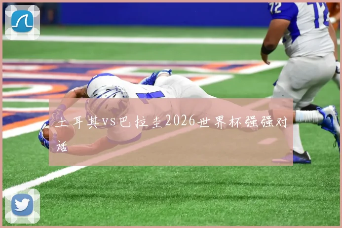土耳其vs巴拉圭2026世界杯强强对话