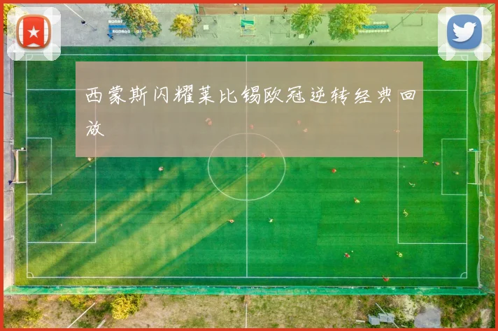 西蒙斯闪耀莱比锡欧冠逆转经典回放