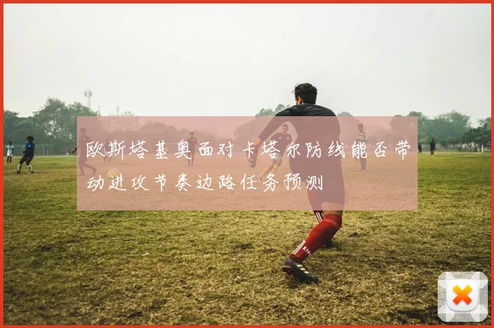 欧斯塔基奥面对卡塔尔防线能否带动进攻节奏边路任务预测