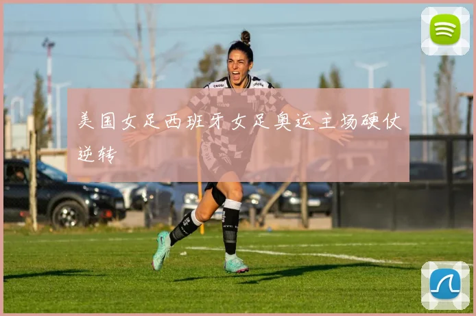 美国女足西班牙女足奥运主场硬仗逆转