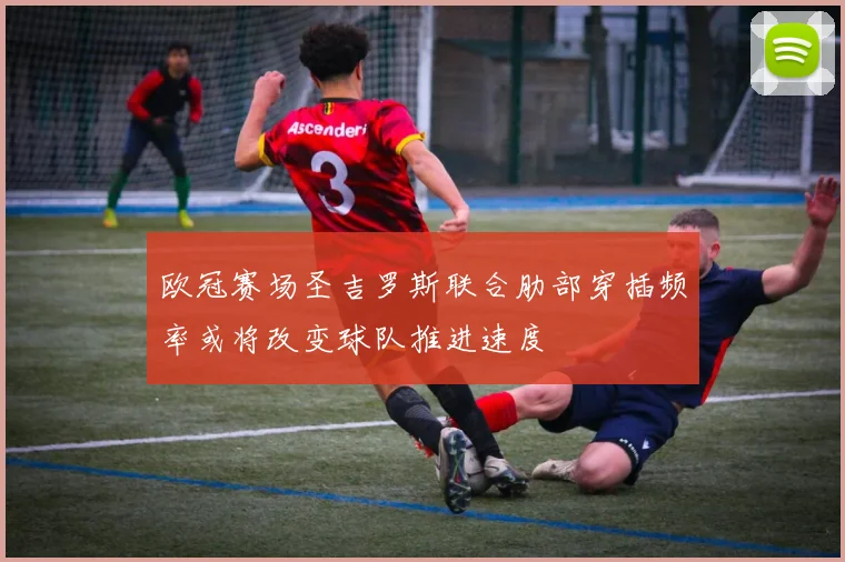 欧冠赛场圣吉罗斯联合肋部穿插频率或将改变球队推进速度