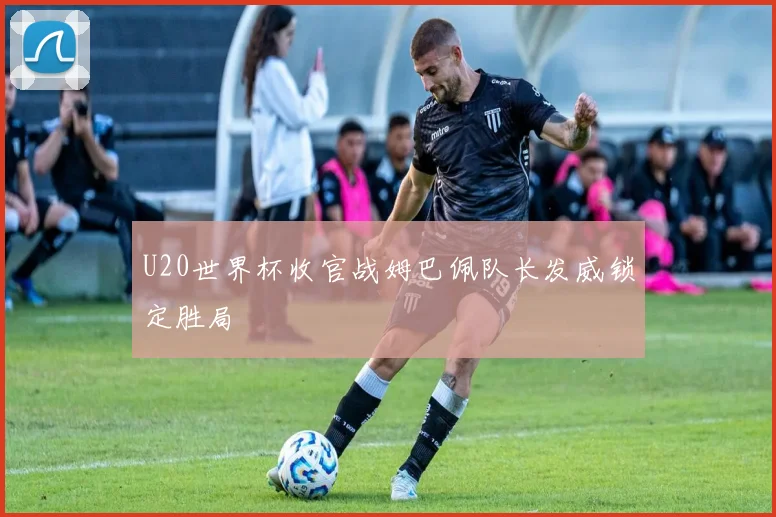 U20世界杯收官战姆巴佩队长发威锁定胜局