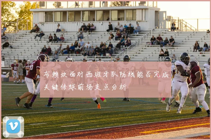 布赖坎面对西班牙队防线能否完成关键传球前场支点分析
