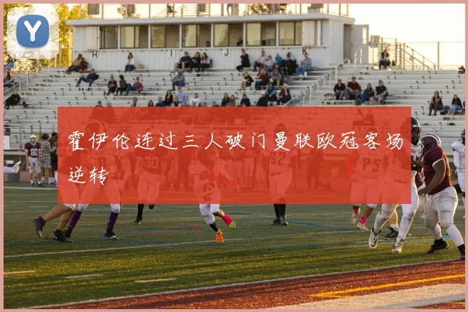 霍伊伦连过三人破门曼联欧冠客场逆转