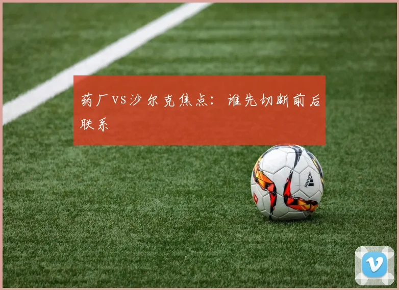 药厂vs沙尔克焦点:谁先切断前后联系