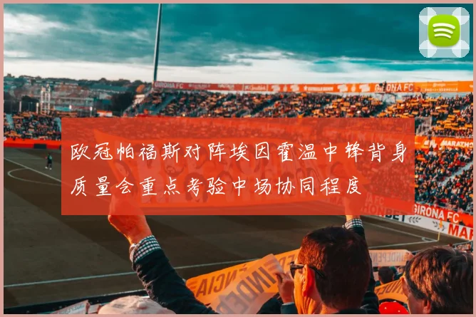 欧冠帕福斯对阵埃因霍温中锋背身质量会重点考验中场协同程度