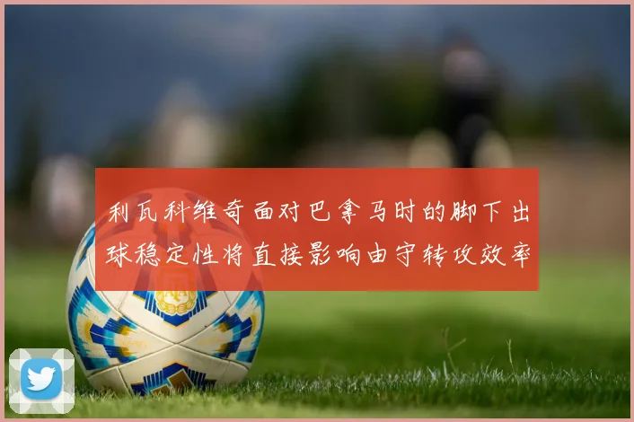 利瓦科维奇面对巴拿马时的脚下出球稳定性将直接影响由守转攻效率