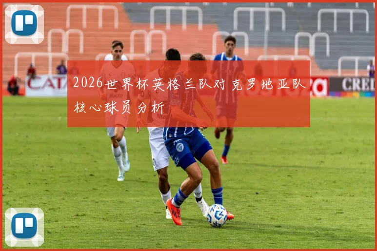 2026世界杯英格兰队对克罗地亚队核心球员分析