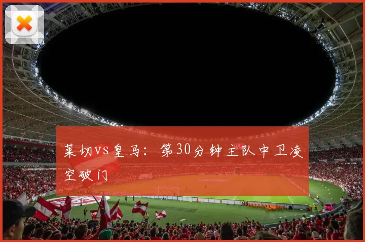 莱切vs皇马：第30分钟主队中卫凌空破门