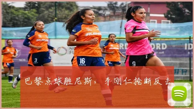 巴黎点球胜尼斯,李刚仁抢断反击