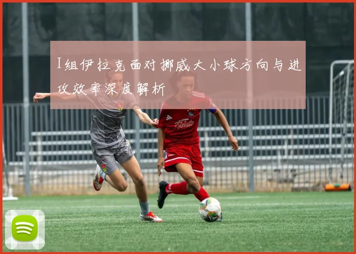 I组伊拉克面对挪威大小球方向与进攻效率深度解析