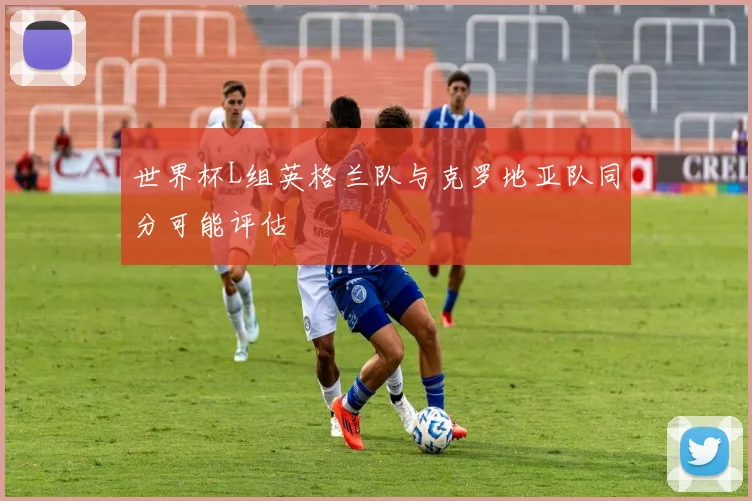 世界杯L组英格兰队与克罗地亚队同分可能评估