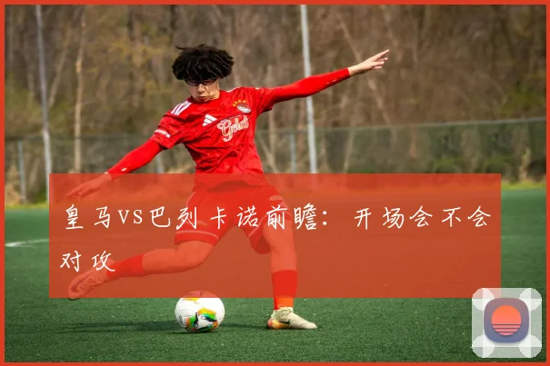 皇马vs巴列卡诺前瞻:开场会不会对攻