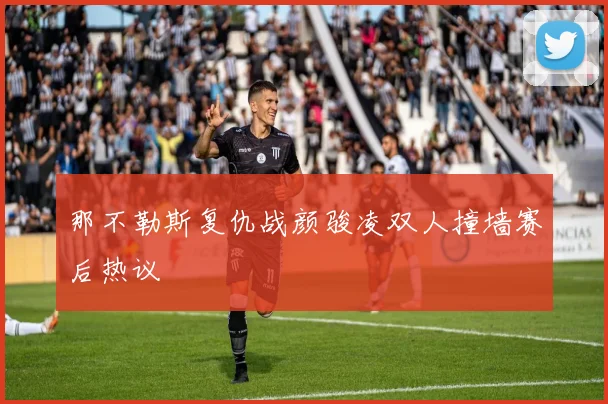 那不勒斯复仇战颜骏凌双人撞墙赛后热议