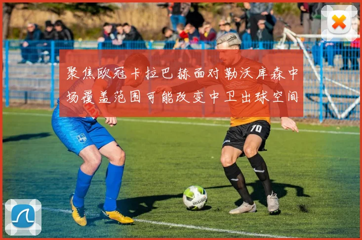 聚焦欧冠卡拉巴赫面对勒沃库森中场覆盖范围可能改变中卫出球空间