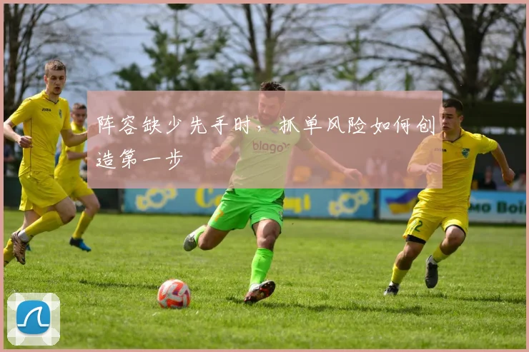 阵容缺少先手时,抓单风险如何创造第一步