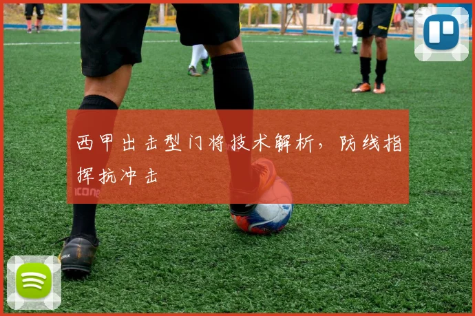西甲出击型门将技术解析,防线指挥抗冲击