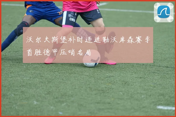 沃尔夫斯堡补时连进勒沃库森赛季首胜德甲压哨名局