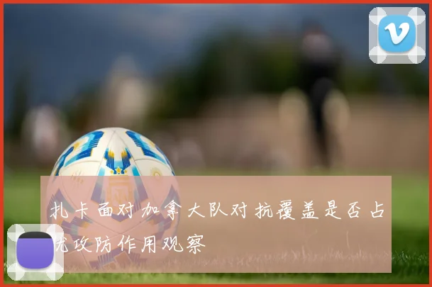 扎卡面对加拿大队对抗覆盖是否占优攻防作用观察